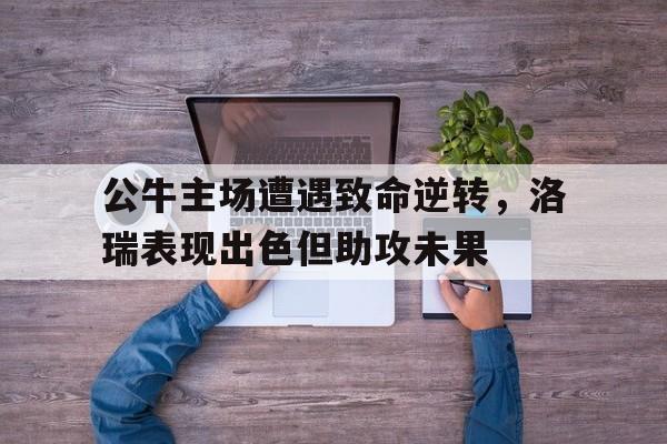 包含公牛主场遭遇致命逆转，洛瑞表现出色但助攻未果的词条