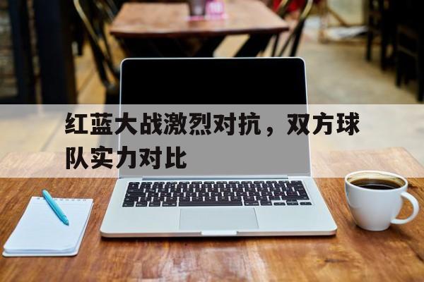 包含红蓝大战激烈对抗，双方球队实力对比的词条