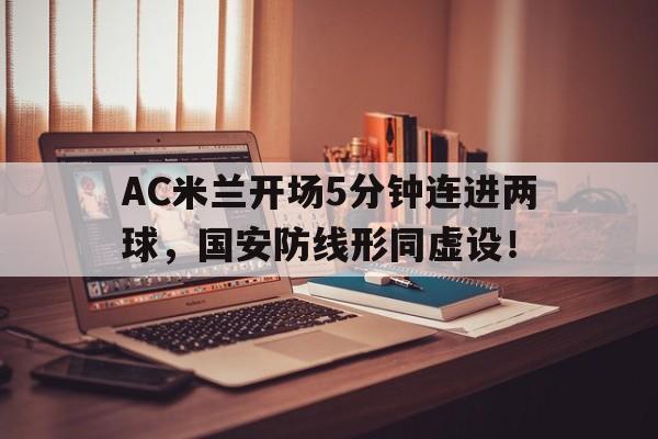 AC米兰开场5分钟连进两球，国安防线形同虚设！