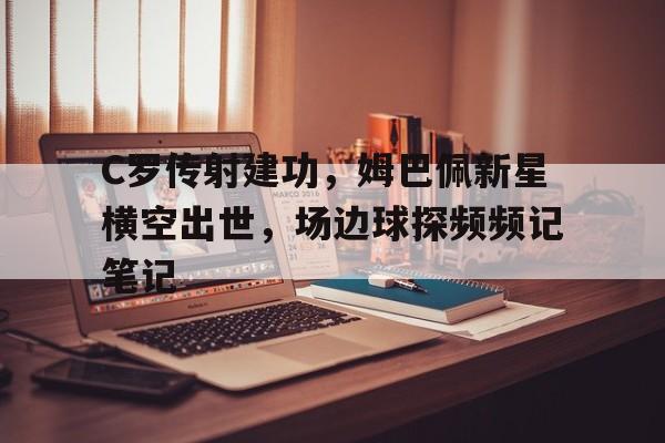 C罗传射建功，姆巴佩新星横空出世，场边球探频频记笔记